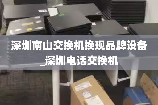 深圳南山交换机换现品牌设备_深圳电话交换机