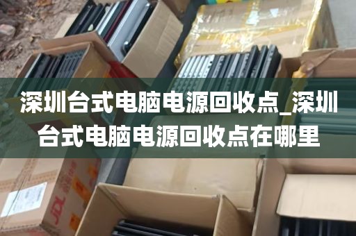 深圳台式电脑电源回收点_深圳台式电脑电源回收点在哪里