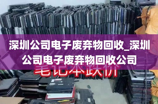 深圳公司电子废弃物回收_深圳公司电子废弃物回收公司