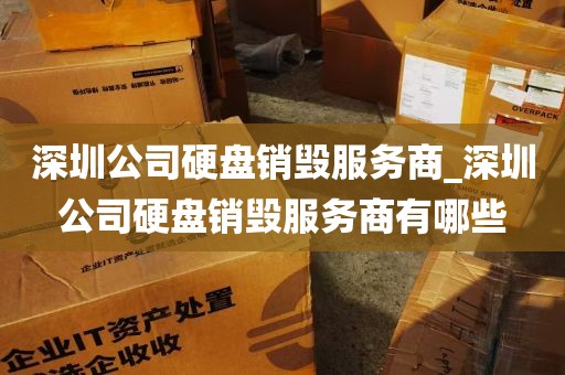 深圳公司硬盘销毁服务商_深圳公司硬盘销毁服务商有哪些