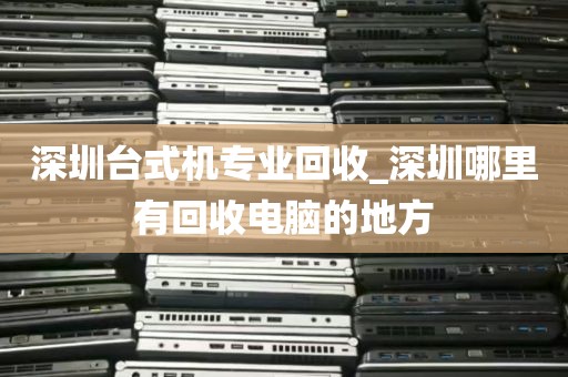 深圳台式机专业回收_深圳哪里有回收电脑的地方