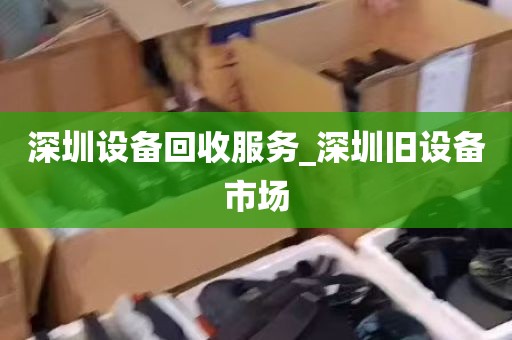 深圳设备回收服务_深圳旧设备市场