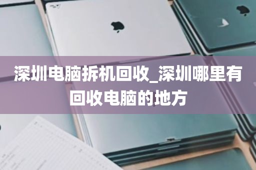 深圳电脑拆机回收_深圳哪里有回收电脑的地方