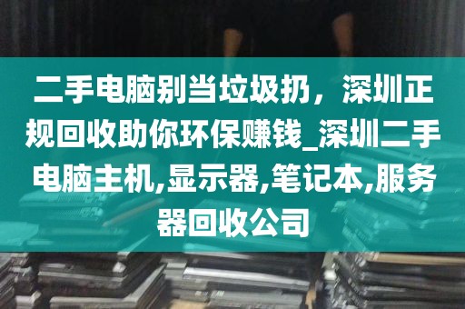 二手电脑别当垃圾扔，深圳正规回收助你环保赚钱_深圳二手电脑主机,显示器,笔记本,服务器回收公司
