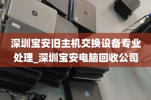 深圳宝安旧主机交换设备专业处理_深圳宝安电脑回收公司