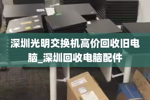 深圳光明交换机高价回收旧电脑_深圳回收电脑配件