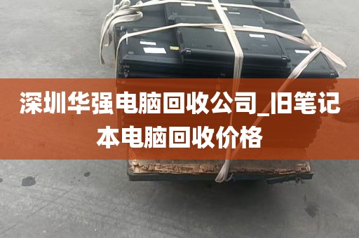 深圳华强电脑回收公司_旧笔记本电脑回收价格