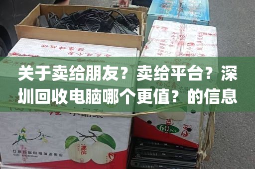 关于卖给朋友？卖给平台？深圳回收电脑哪个更值？的信息