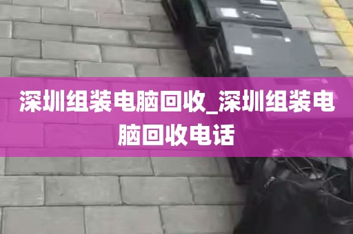 深圳组装电脑回收_深圳组装电脑回收电话