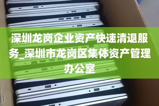 深圳龙岗企业资产快速清退服务_深圳市龙岗区集体资产管理办公室