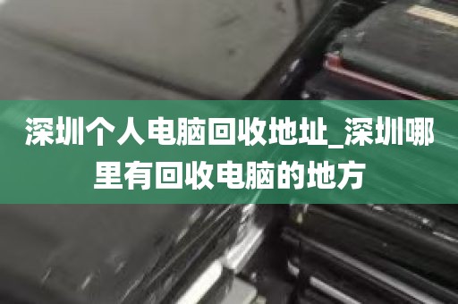 深圳个人电脑回收地址_深圳哪里有回收电脑的地方