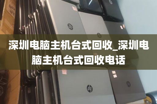 深圳电脑主机台式回收_深圳电脑主机台式回收电话