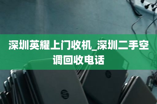深圳英耀上门收机_深圳二手空调回收电话