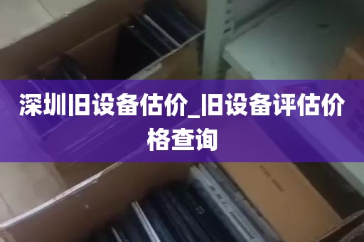深圳旧设备估价_旧设备评估价格查询