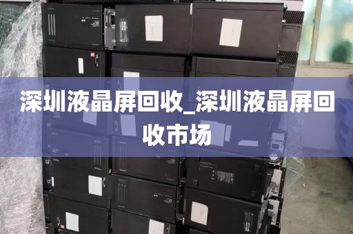深圳液晶屏回收_深圳液晶屏回收市场