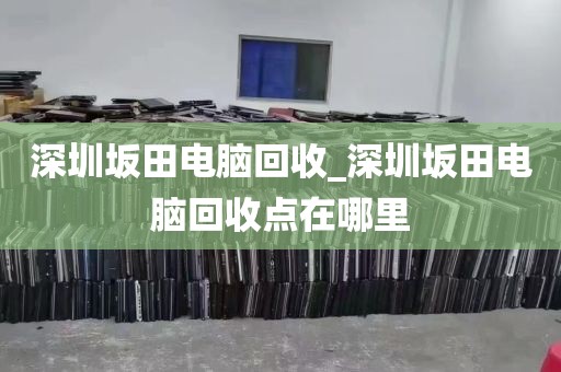 深圳坂田电脑回收_深圳坂田电脑回收点在哪里