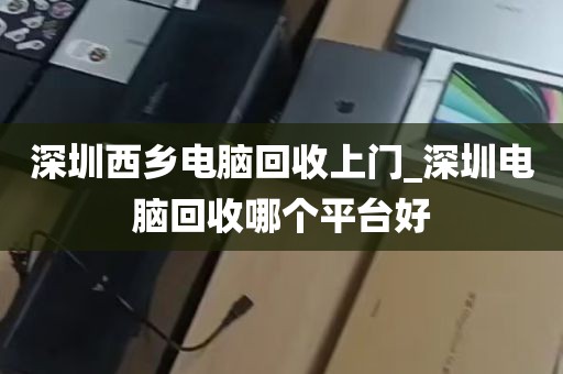 深圳西乡电脑回收上门_深圳电脑回收哪个平台好