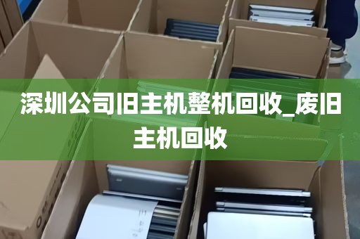 深圳公司旧主机整机回收_废旧主机回收