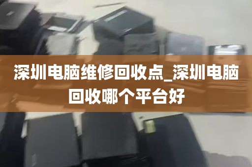 深圳电脑维修回收点_深圳电脑回收哪个平台好