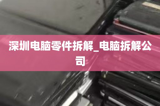 深圳电脑零件拆解_电脑拆解公司