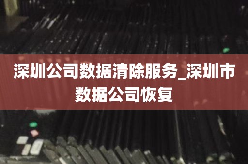深圳公司数据清除服务_深圳市数据公司恢复