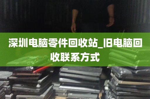 深圳电脑零件回收站_旧电脑回收联系方式