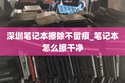 深圳笔记本擦除不留痕_笔记本怎么擦干净