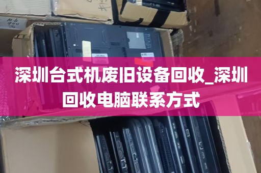深圳台式机废旧设备回收_深圳回收电脑联系方式
