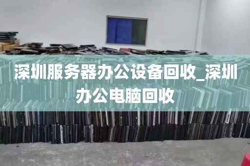 深圳服务器办公设备回收_深圳办公电脑回收