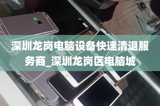 深圳龙岗电脑设备快速清退服务商_深圳龙岗区电脑城
