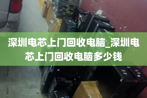 深圳电芯上门回收电脑_深圳电芯上门回收电脑多少钱