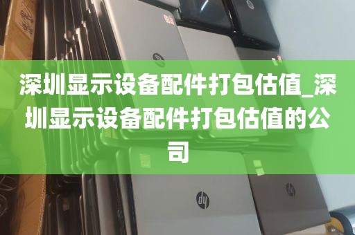 深圳显示设备配件打包估值_深圳显示设备配件打包估值的公司