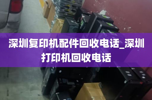 深圳复印机配件回收电话_深圳打印机回收电话