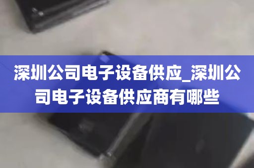 深圳公司电子设备供应_深圳公司电子设备供应商有哪些