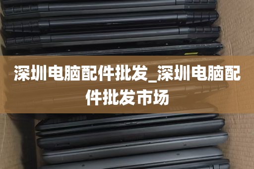 深圳电脑配件批发_深圳电脑配件批发市场