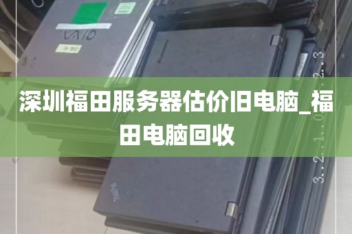 深圳福田服务器估价旧电脑_福田电脑回收