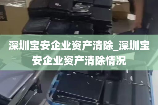 深圳宝安企业资产清除_深圳宝安企业资产清除情况