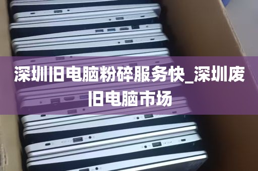 深圳旧电脑粉碎服务快_深圳废旧电脑市场