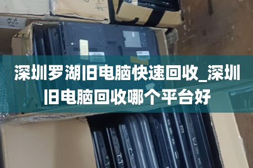 深圳罗湖旧电脑快速回收_深圳旧电脑回收哪个平台好