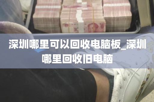 深圳哪里可以回收电脑板_深圳哪里回收旧电脑