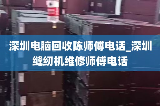 深圳电脑回收陈师傅电话_深圳缝纫机维修师傅电话