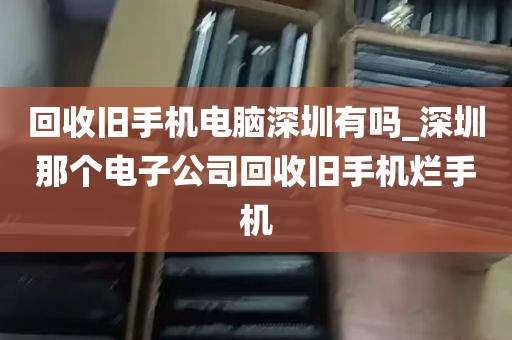 回收旧手机电脑深圳有吗_深圳那个电子公司回收旧手机烂手机