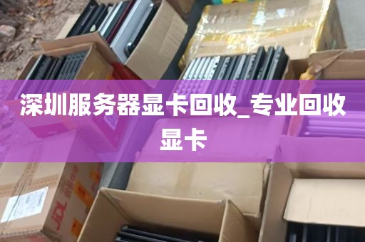 深圳服务器显卡回收_专业回收显卡