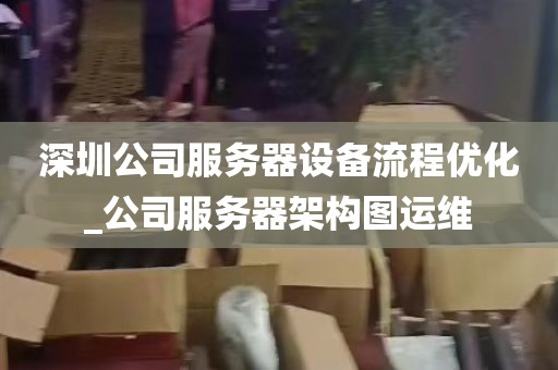 深圳公司服务器设备流程优化_公司服务器架构图运维