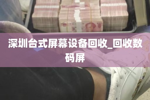 深圳台式屏幕设备回收_回收数码屏