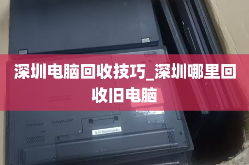 深圳电脑回收技巧_深圳哪里回收旧电脑