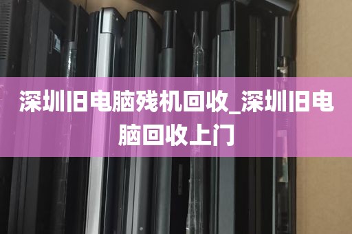 深圳旧电脑残机回收_深圳旧电脑回收上门
