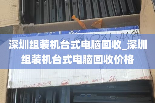深圳组装机台式电脑回收_深圳组装机台式电脑回收价格