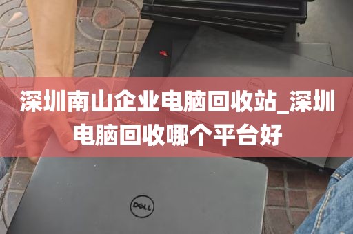 深圳南山企业电脑回收站_深圳电脑回收哪个平台好