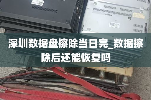 深圳数据盘擦除当日完_数据擦除后还能恢复吗